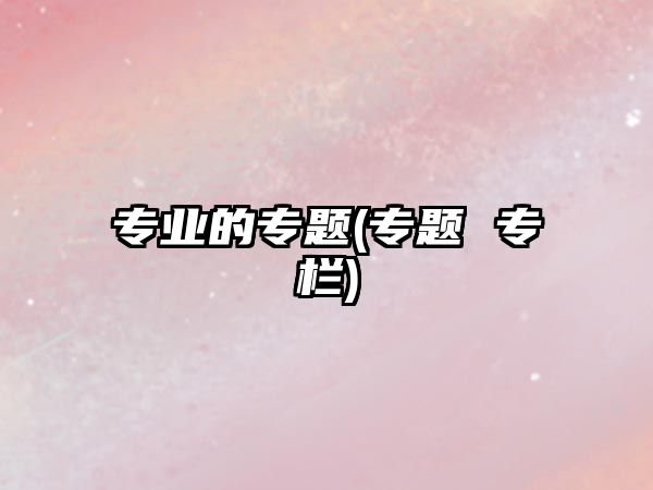 專業(yè)的專題(專題 專欄)