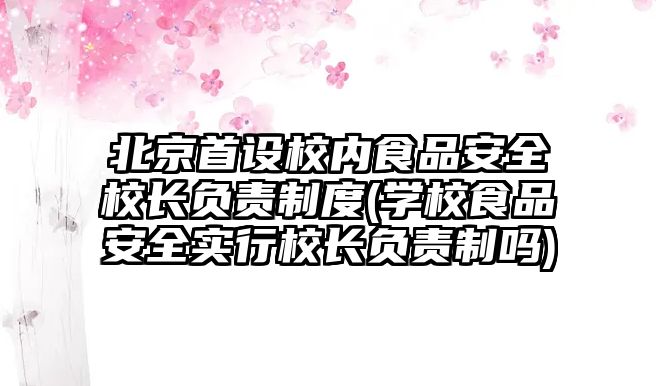 北京首設(shè)校內(nèi)食品安全校長(zhǎng)負(fù)責(zé)制度(學(xué)校食品安全實(shí)行校長(zhǎng)負(fù)責(zé)制嗎)