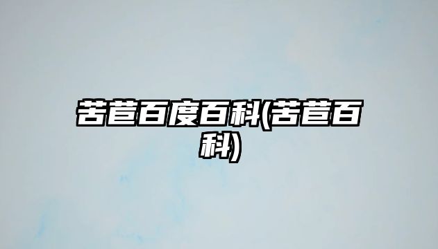 苦苣百度百科(苦苣百科)