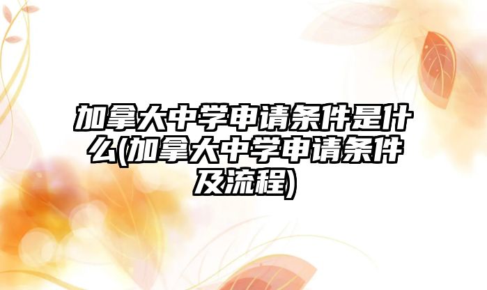 加拿大中學(xué)申請(qǐng)條件是什么(加拿大中學(xué)申請(qǐng)條件及流程)