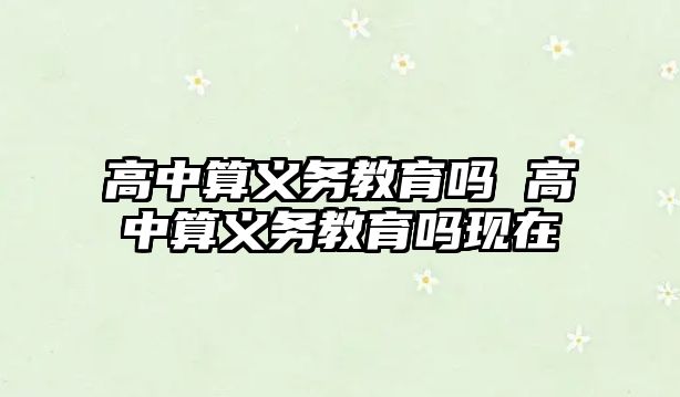 高中算義務(wù)教育嗎 高中算義務(wù)教育嗎現(xiàn)在