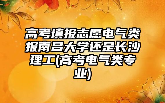 高考填報(bào)志愿電氣類報(bào)南昌大學(xué)還是長沙理工(高考電氣類專業(yè))