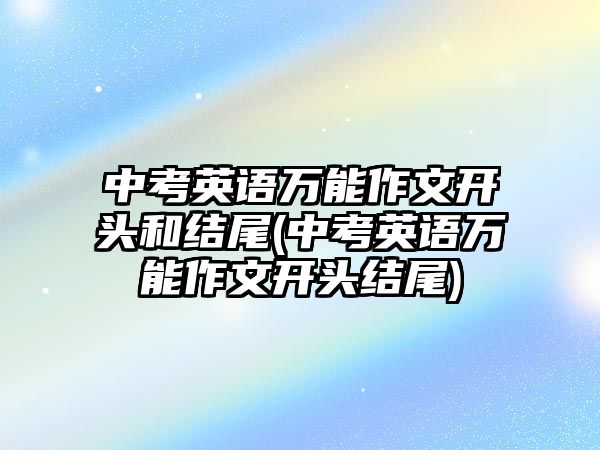 中考英語(yǔ)萬(wàn)能作文開(kāi)頭和結(jié)尾(中考英語(yǔ)萬(wàn)能作文開(kāi)頭結(jié)尾)
