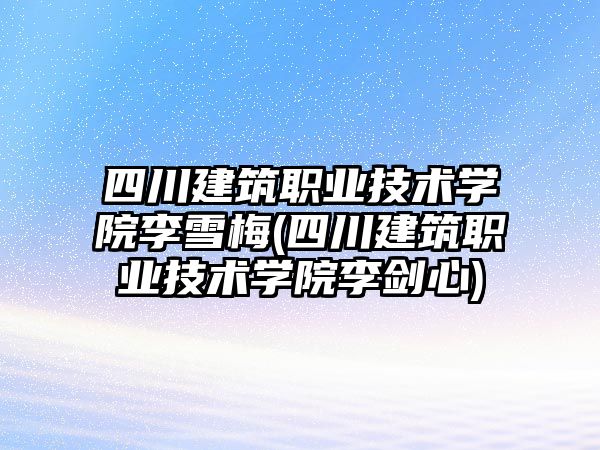 四川建筑職業(yè)技術(shù)學(xué)院李雪梅(四川建筑職業(yè)技術(shù)學(xué)院李劍心)