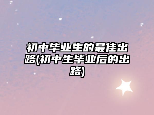 初中畢業(yè)生的最佳出路(初中生畢業(yè)后的出路)