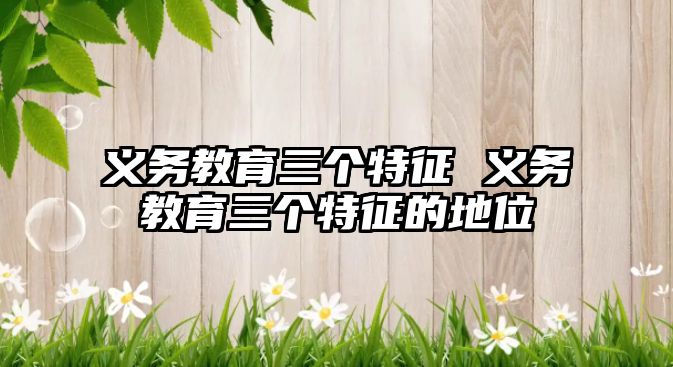 義務教育三個特征 義務教育三個特征的地位
