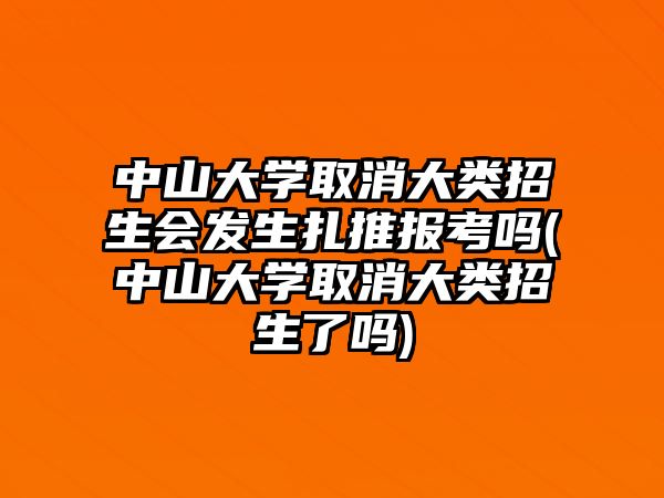 中山大學(xué)取消大類招生會(huì)發(fā)生扎推報(bào)考嗎(中山大學(xué)取消大類招生了嗎)