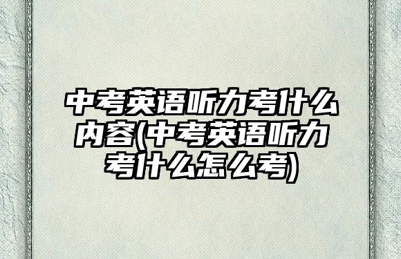 中考英語聽力考什么內(nèi)容(中考英語聽力考什么怎么考)