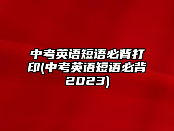 中考英語短語必背打印(中考英語短語必背2023)