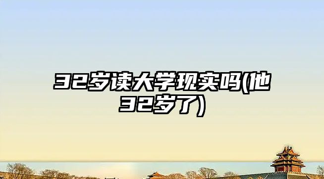 32歲讀大學(xué)現(xiàn)實(shí)嗎(他32歲了)