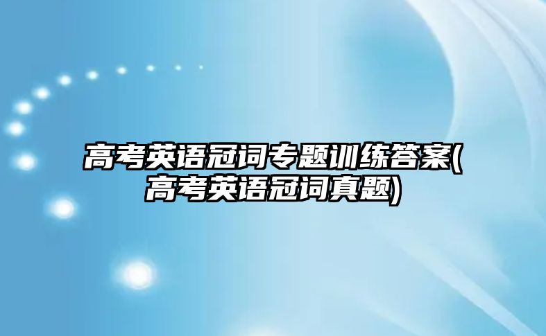 高考英語冠詞專題訓(xùn)練答案(高考英語冠詞真題)