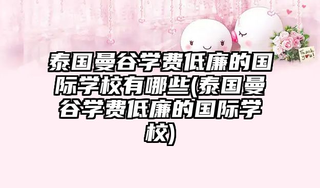 泰國曼谷學(xué)費低廉的國際學(xué)校有哪些(泰國曼谷學(xué)費低廉的國際學(xué)校)