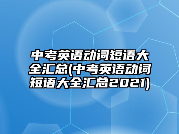 中考英語(yǔ)動(dòng)詞短語(yǔ)大全匯總(中考英語(yǔ)動(dòng)詞短語(yǔ)大全匯總2021)
