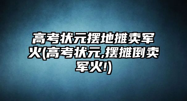 高考狀元擺地?cái)傎u軍火(高考狀元,擺攤倒賣軍火!)