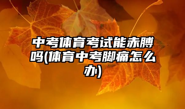 中考體育考試能赤膊嗎(體育中考腳痛怎么辦)