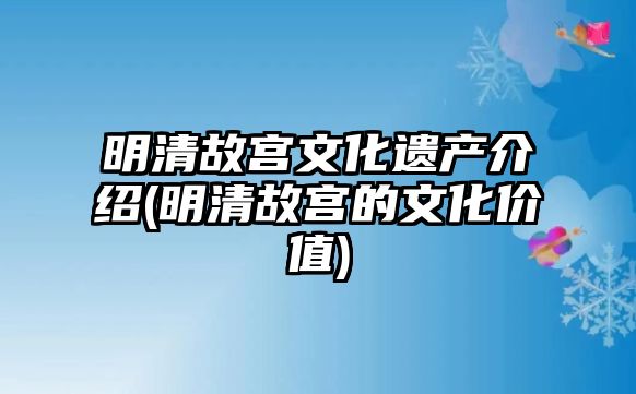 明清故宮文化遺產(chǎn)介紹(明清故宮的文化價(jià)值)