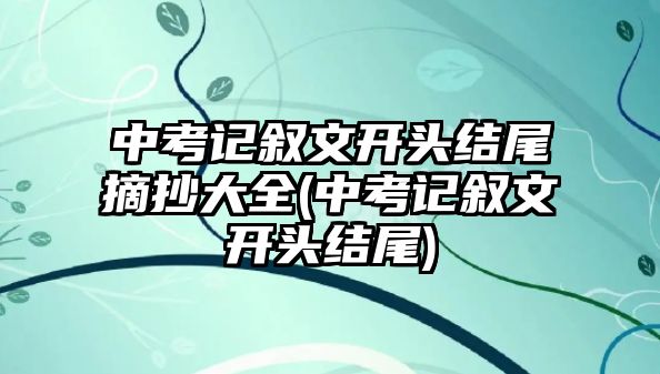 中考記敘文開頭結尾摘抄大全(中考記敘文開頭結尾)