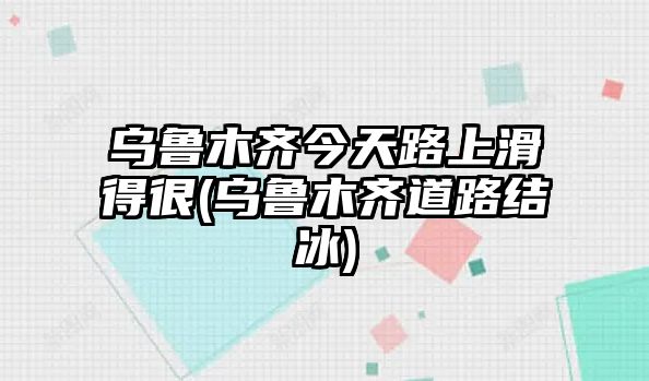 烏魯木齊今天路上滑得很(烏魯木齊道路結(jié)冰)
