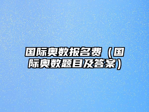 國(guó)際奧數(shù)報(bào)名費(fèi)（國(guó)際奧數(shù)題目及答案）