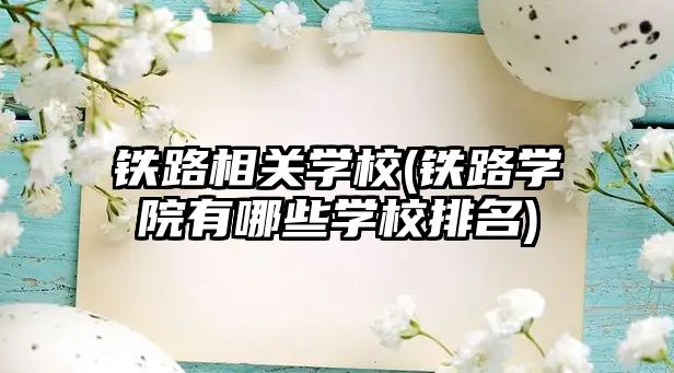 鐵路相關(guān)學(xué)校(鐵路學(xué)院有哪些學(xué)校排名)