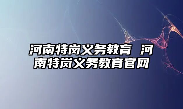河南特崗義務(wù)教育 河南特崗義務(wù)教育官網(wǎng)