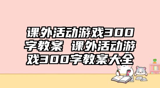 課外活動游戲300字教案 課外活動游戲300字教案大全