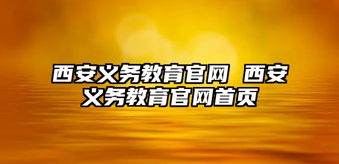 西安義務(wù)教育官網(wǎng) 西安義務(wù)教育官網(wǎng)首頁