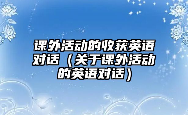 課外活動的收獲英語對話（關于課外活動的英語對話）