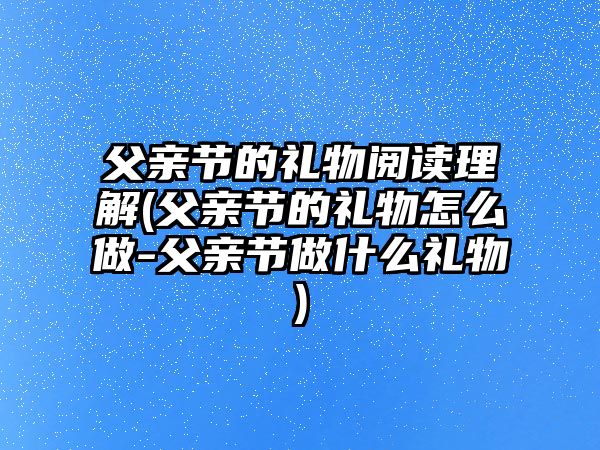父親節(jié)的禮物閱讀理解(父親節(jié)的禮物怎么做-父親節(jié)做什么禮物)
