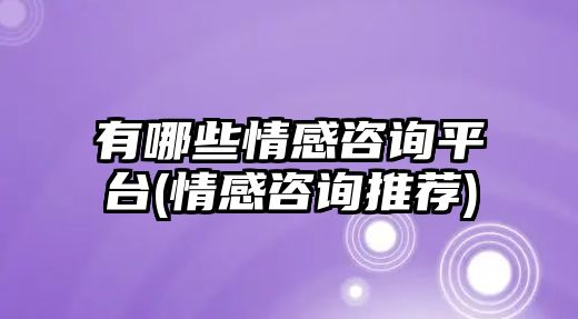 有哪些情感咨詢平臺(情感咨詢推薦)