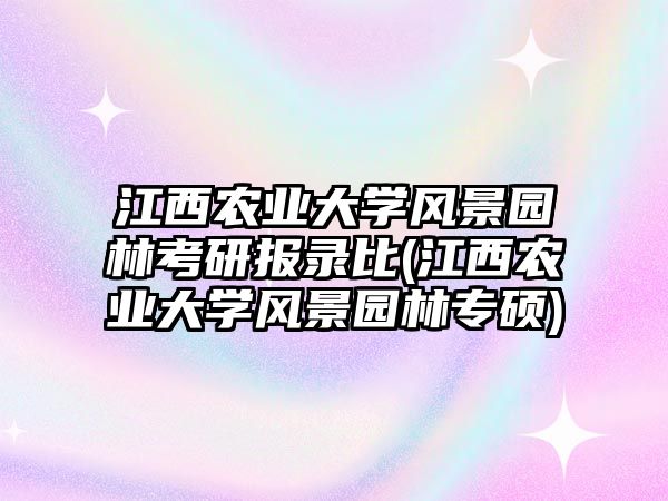 江西農(nóng)業(yè)大學(xué)風(fēng)景園林考研報錄比(江西農(nóng)業(yè)大學(xué)風(fēng)景園林專碩)