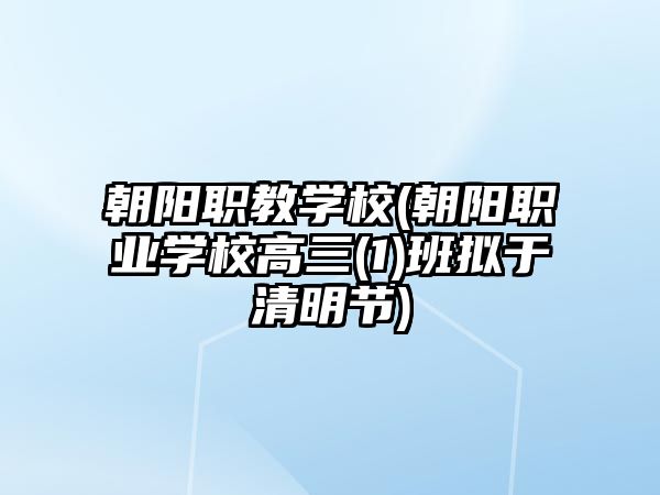 朝陽職教學校(朝陽職業(yè)學校高三(1)班擬于清明節(jié))