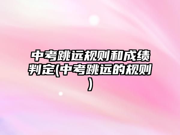 中考跳遠(yuǎn)規(guī)則和成績(jī)判定(中考跳遠(yuǎn)的規(guī)則)