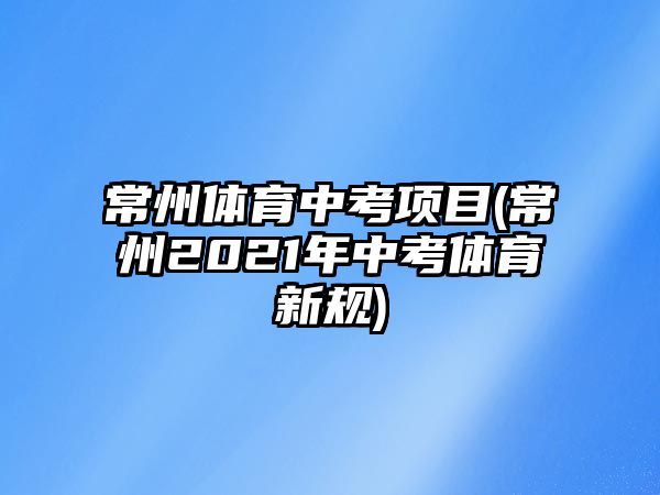 常州體育中考項(xiàng)目(常州2021年中考體育新規(guī))