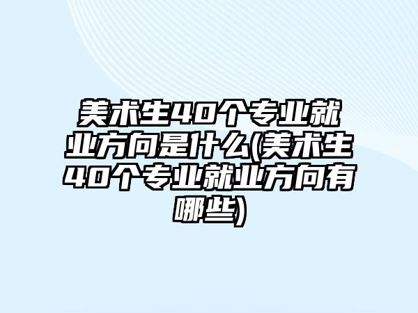美術(shù)生40個(gè)專業(yè)就業(yè)方向是什么(美術(shù)生40個(gè)專業(yè)就業(yè)方向有哪些)