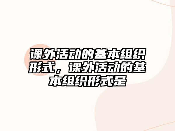 課外活動的基本組織形式，課外活動的基本組織形式是
