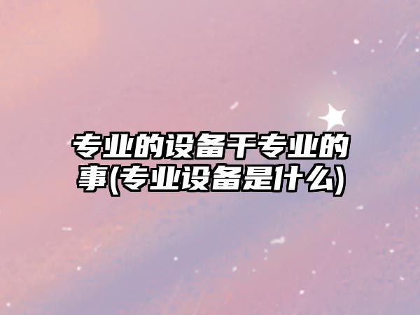 專業(yè)的設(shè)備干專業(yè)的事(專業(yè)設(shè)備是什么)