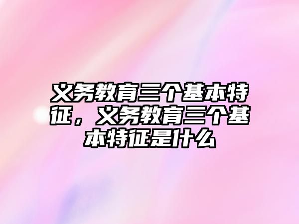 義務(wù)教育三個(gè)基本特征，義務(wù)教育三個(gè)基本特征是什么