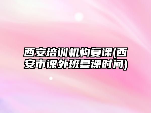 西安培訓(xùn)機(jī)構(gòu)復(fù)課(西安市課外班復(fù)課時(shí)間)