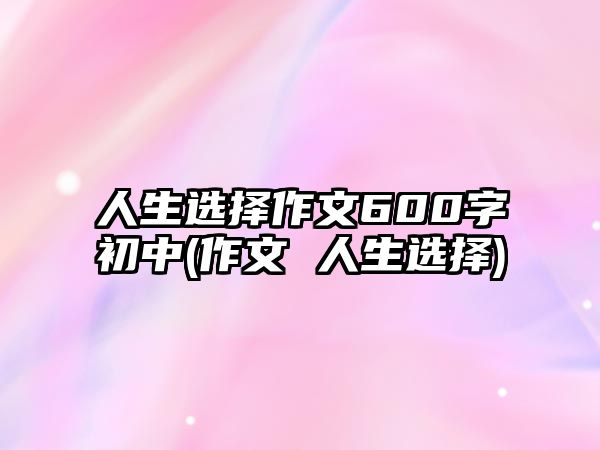 人生選擇作文600字初中(作文 人生選擇)