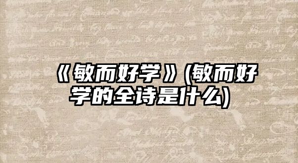 《敏而好學(xué)》(敏而好學(xué)的全詩(shī)是什么)