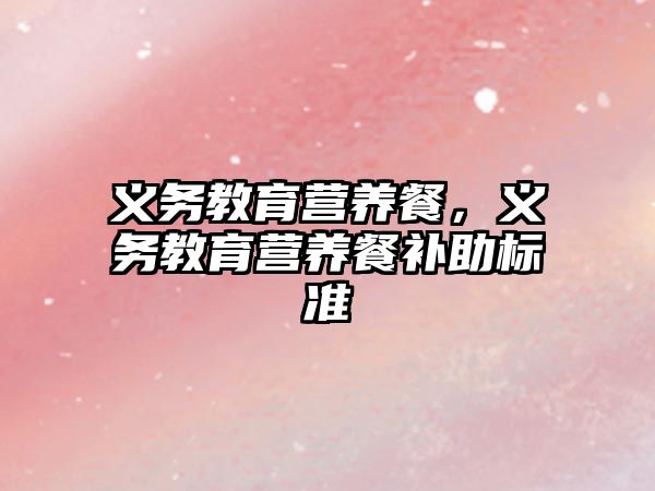 義務(wù)教育營養(yǎng)餐，義務(wù)教育營養(yǎng)餐補(bǔ)助標(biāo)準(zhǔn)