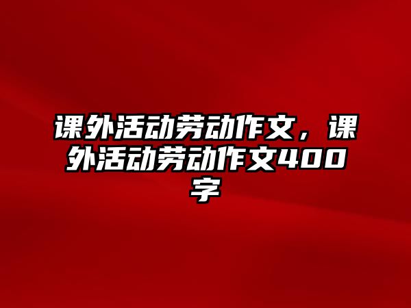 課外活動勞動作文，課外活動勞動作文400字