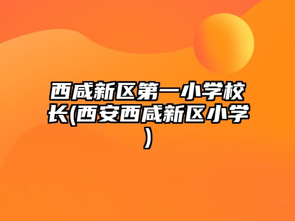 西咸新區(qū)第一小學(xué)校長(zhǎng)(西安西咸新區(qū)小學(xué))