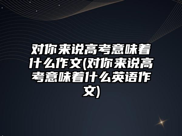 對(duì)你來說高考意味著什么作文(對(duì)你來說高考意味著什么英語作文)