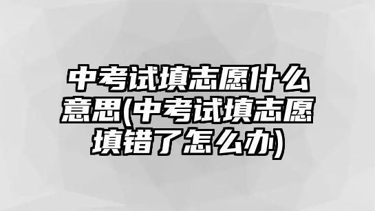中考試填志愿什么意思(中考試填志愿填錯(cuò)了怎么辦)