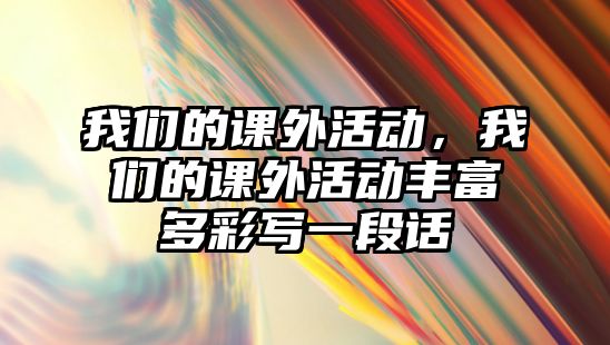 我們的課外活動(dòng)，我們的課外活動(dòng)豐富多彩寫(xiě)一段話(huà)