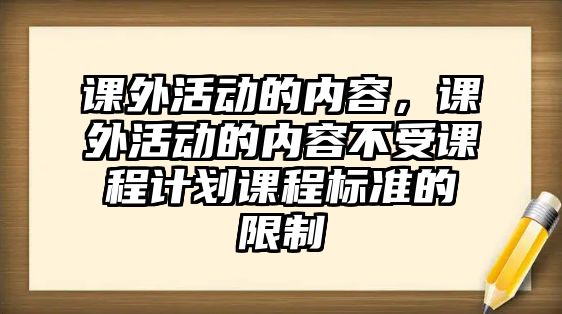 課外活動(dòng)的內(nèi)容，課外活動(dòng)的內(nèi)容不受課程計(jì)劃課程標(biāo)準(zhǔn)的限制