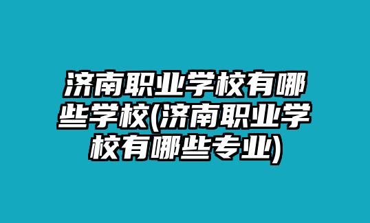 濟南職業(yè)學(xué)校有哪些學(xué)校(濟南職業(yè)學(xué)校有哪些專業(yè))