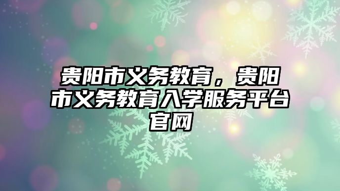 貴陽(yáng)市義務(wù)教育，貴陽(yáng)市義務(wù)教育入學(xué)服務(wù)平臺(tái)官網(wǎng)